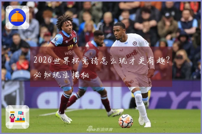 2026世界杯竞猜怎么玩才更有趣？必知玩法揭秘
