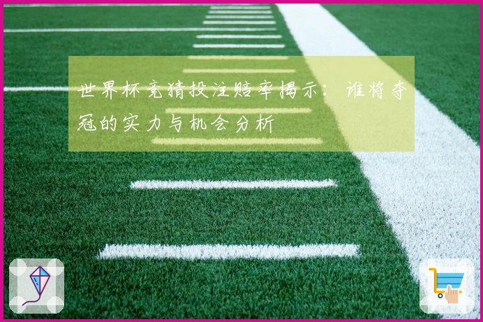 世界杯竞猜投注赔率揭示：谁将夺冠的实力与机会分析