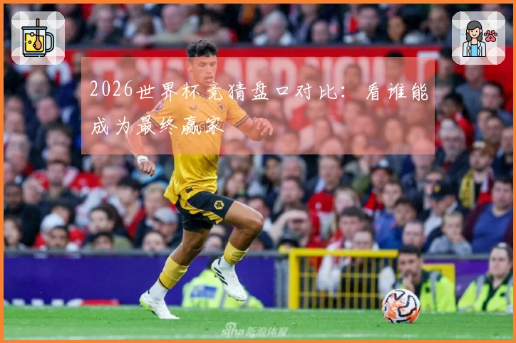 2026世界杯竞猜盘口对比：看谁能成为最终赢家
