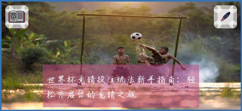 世界杯竞猜投注玩法新手指南：轻松开启你的竞猜之旅