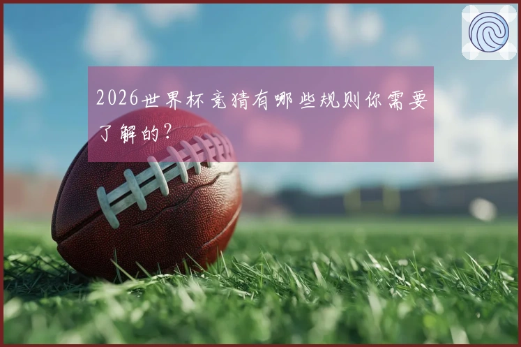 2026世界杯竞猜有哪些规则你需要了解的？