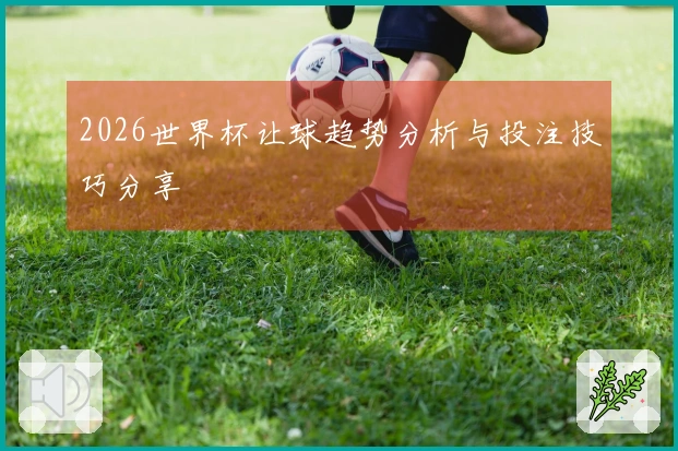 2026世界杯让球趋势分析与投注技巧分享