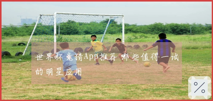 世界杯竞猜App推荐 哪些值得一试的明星应用