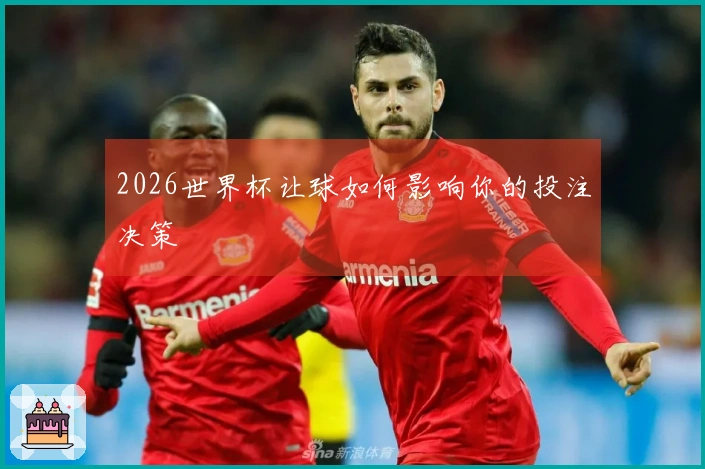 2026世界杯让球如何影响你的投注决策