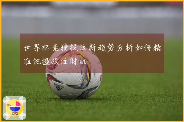 世界杯竞猜投注新趋势分析如何精准把握投注时机