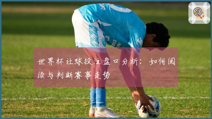 世界杯让球投注盘口分析：如何阅读与判断赛事走势