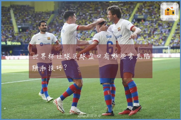 世界杯让球买球盘口有哪些常见陷阱和技巧？