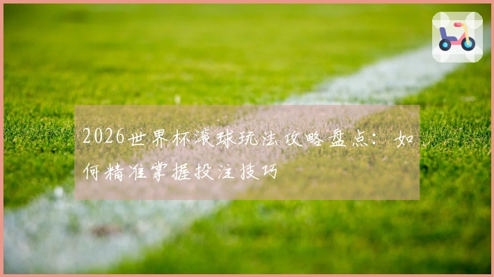 2026世界杯滚球玩法攻略盘点：如何精准掌握投注技巧