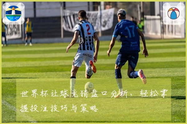 世界杯让球竞猜盘口分析，轻松掌握投注技巧与策略