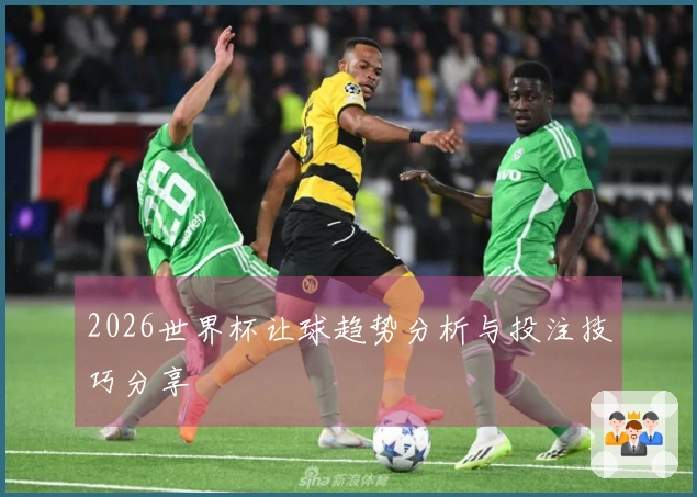 2026世界杯让球趋势分析与投注技巧分享