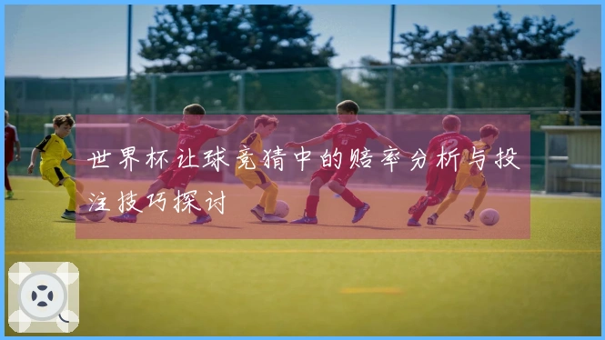 世界杯让球竞猜中的赔率分析与投注技巧探讨