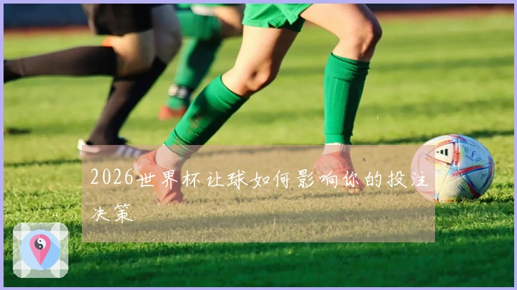 2026世界杯让球如何影响你的投注决策