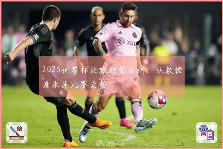 2026世界杯让球趋势分析:从数据看未来比赛走势