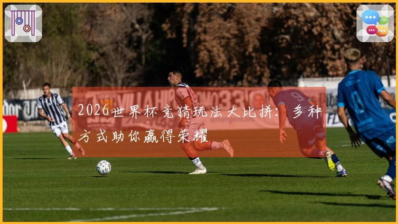 2026世界杯竞猜玩法大比拼：多种方式助你赢得荣耀