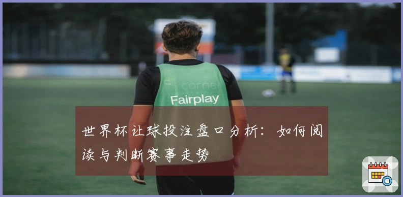 世界杯让球投注盘口分析：如何阅读与判断赛事走势