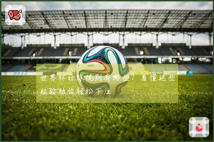 世界杯让球规则有哪些？看懂这些经验助你轻松下注