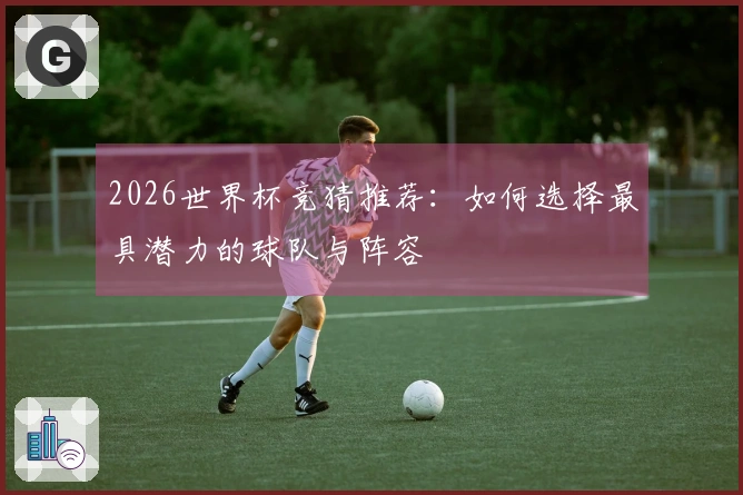 2026世界杯竞猜推荐：如何选择最具潜力的球队与阵容