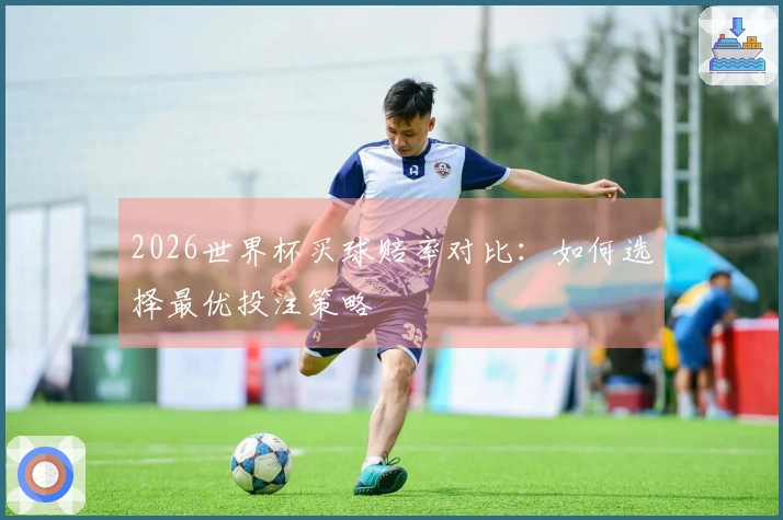 2026世界杯买球赔率对比：如何选择最优投注策略