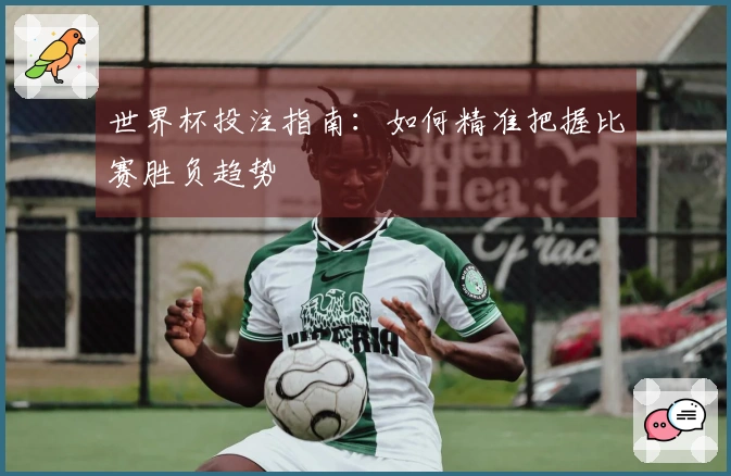 世界杯投注指南：如何精准把握比赛胜负趋势