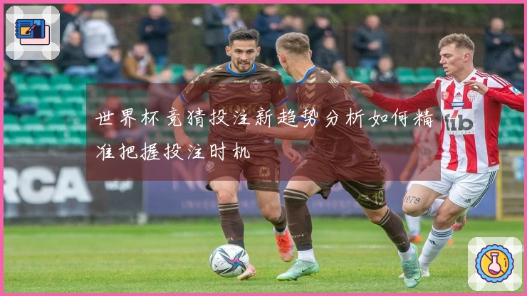 世界杯竞猜投注新趋势分析如何精准把握投注时机