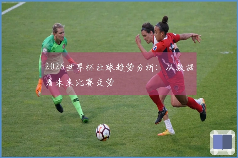 2026世界杯让球趋势分析：从数据看未来比赛走势