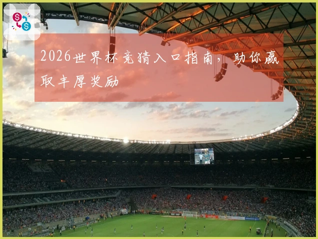 2026世界杯竞猜入口指南，助你赢取丰厚奖励