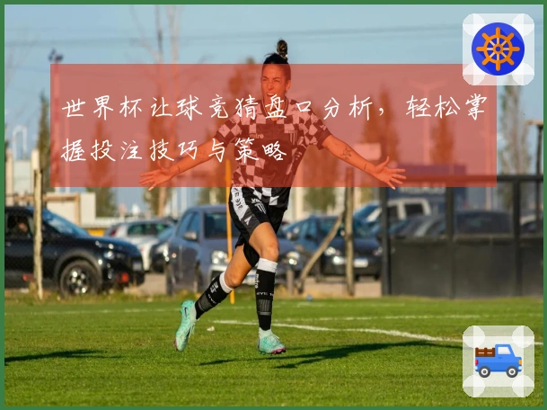 世界杯让球竞猜盘口分析，轻松掌握投注技巧与策略