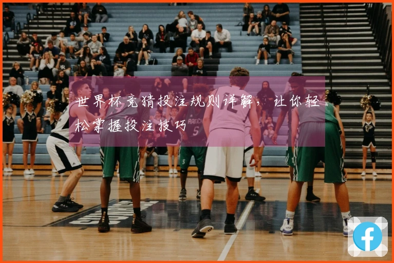 世界杯竞猜投注规则详解，让你轻松掌握投注技巧