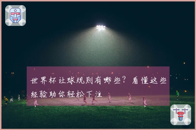 世界杯让球规则有哪些？看懂这些经验助你轻松下注