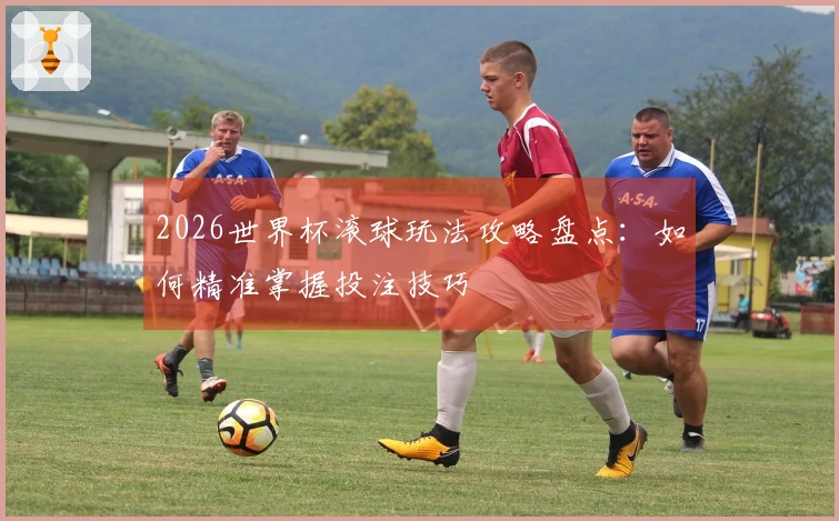 2026世界杯滚球玩法攻略盘点：如何精准掌握投注技巧