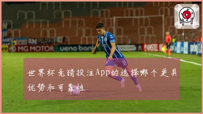 世界杯竞猜投注App的选择哪个更具优势和可靠性